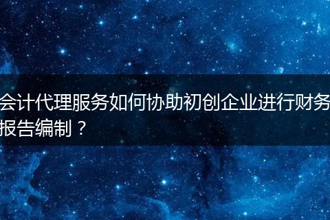 会计代理服务如何协助初创企业进行财务报告编制？