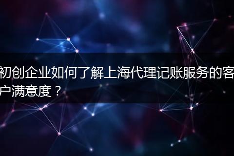 初创企业如何了解上海代理记账服务的客户满意度？