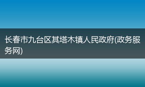 长春市九台区其塔木镇人民政府(政务服务网)