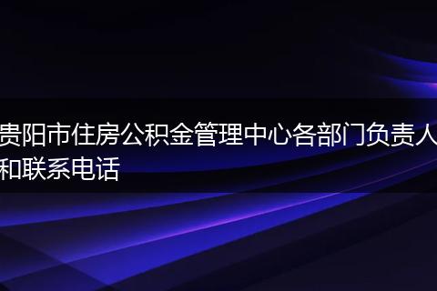 贵阳市住房公积金管理中心各部门负责人和联系电话