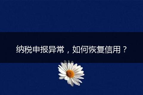 纳税申报异常，如何恢复信用？