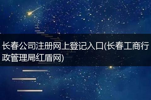 长春公司注册网上登记入口(长春工商行政管理局红盾网)