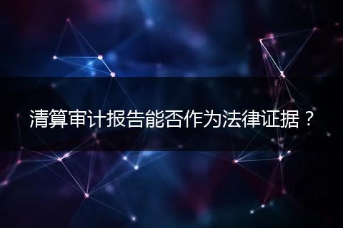 清算审计报告能否作为法律证据？