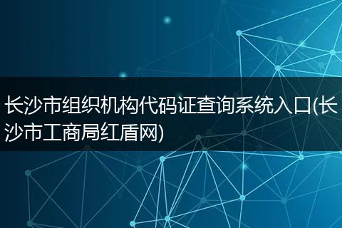 长沙市组织机构代码证查询系统入口(长沙市工商局红盾网)