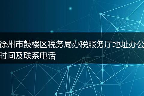 徐州市鼓楼区税务局办税服务厅地址办公时间及联系电话