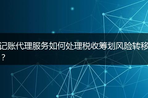 记账代理服务如何处理税收筹划风险转移？
