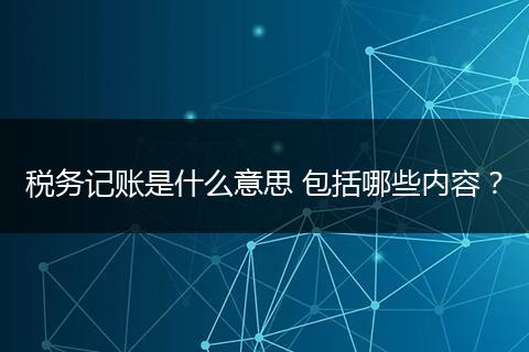 税务记账是什么意思 包括哪些内容？