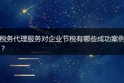 税务代理服务对企业节税有哪些成功案例？