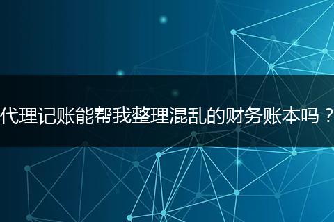 代理记账能帮我整理混乱的财务账本吗？