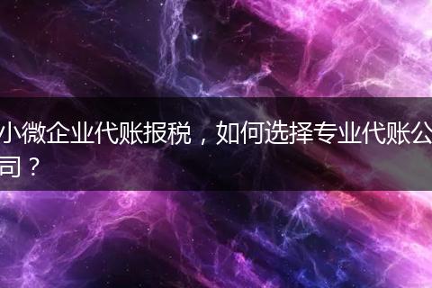小微企业代账报税，如何选择专业代账公司？