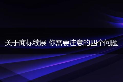 关于商标续展 你需要注意的四个问题