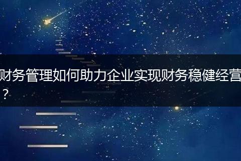 财务管理如何助力企业实现财务稳健经营？