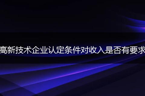高新技术企业认定条件对收入是否有要求