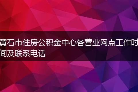 黄石市住房公积金中心各营业网点工作时间及联系电话