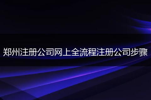 郑州注册公司网上全流程注册公司步骤