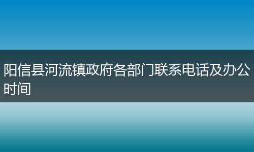 阳信县河流镇政府各部门联系电话及办公时间