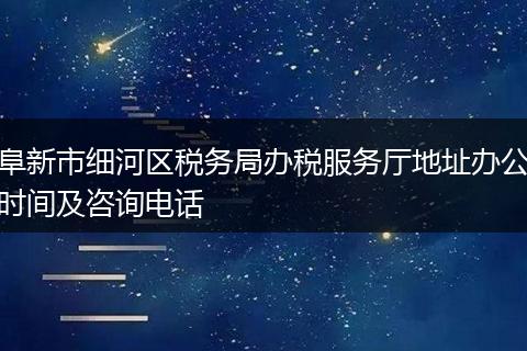 阜新市细河区税务局办税服务厅地址办公时间及咨询电话