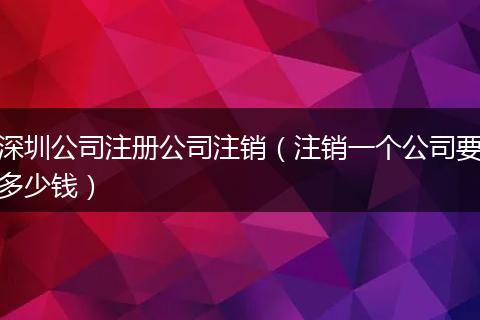 深圳公司注册公司注销(注销一个公司要多少钱)