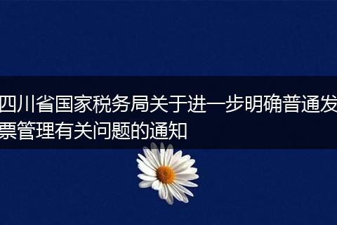 四川省国家税务局关于进一步明确普通发票管理有关问题的通知