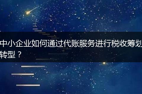 中小企业如何通过代账服务进行税收筹划转型？