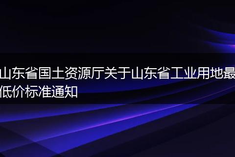 山东省国土资源厅关于山东省工业用地最低价标准通知