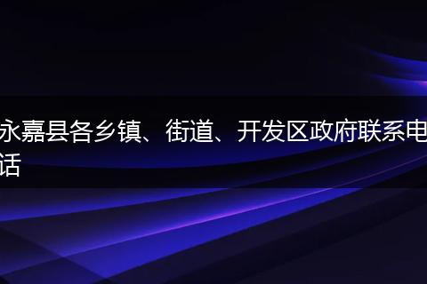永嘉县各乡镇、街道、开发区政府联系电话