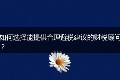 如何选择能提供合理避税建议的财税顾问？