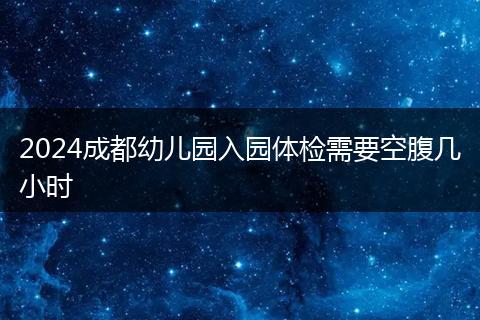 2024成都幼儿园入园体检需要空腹几小时