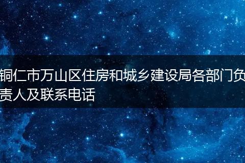 铜仁市万山区住房和城乡建设局各部门负责人及联系电话