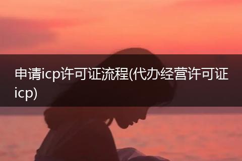 申请icp许可证流程(代办经营许可证icp)
