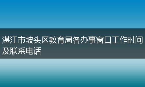 湛江市坡头区教育局各办事窗口工作时间及联系电话