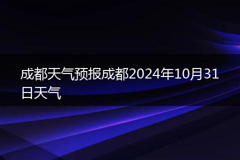 成都天气预报成都2024年10月31日天气