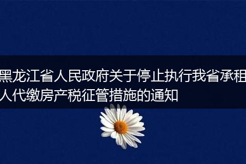 黑龙江省人民政府关于停止执行我省承租人代缴房产税征管措施的通知