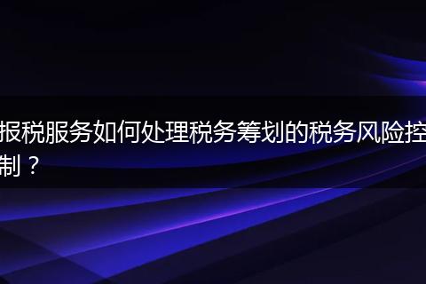 报税服务如何处理税务筹划的税务风险控制？