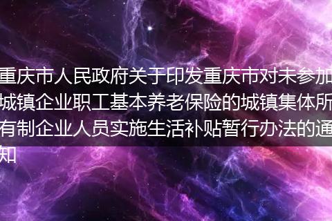 重庆市人民政府关于印发重庆市对未参加城镇企业职工基本养老保险的城镇集体所有制企业人员实施生活补贴暂行办法的通知