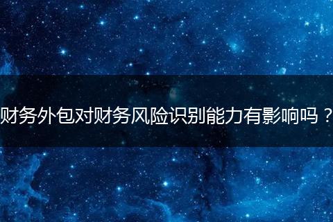 财务外包对财务风险识别能力有影响吗？