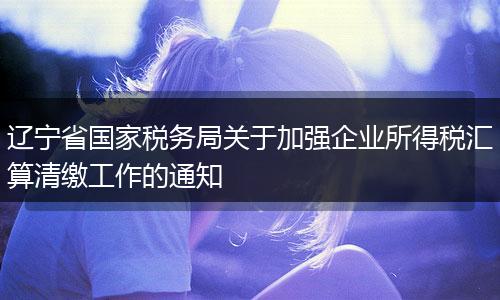辽宁省国家税务局关于加强企业所得税汇算清缴工作的通知