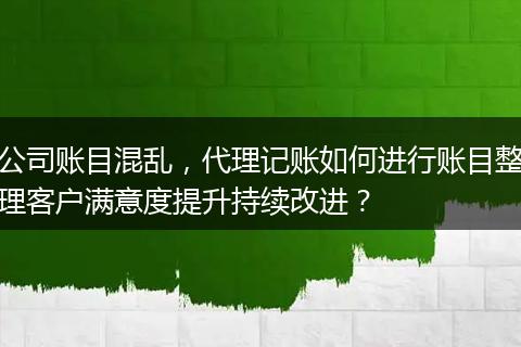 公司账目混乱，代理记账如何进行账目整理客户满意度提升持续改进？
