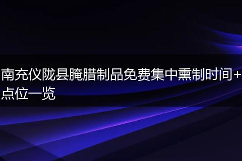 南充仪陇县腌腊制品免费集中熏制时间+点位一览