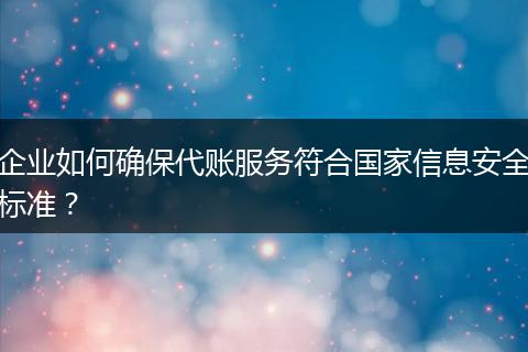 企业如何确保代账服务符合国家信息安全标准？