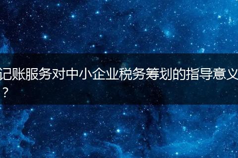 记账服务对中小企业税务筹划的指导意义？