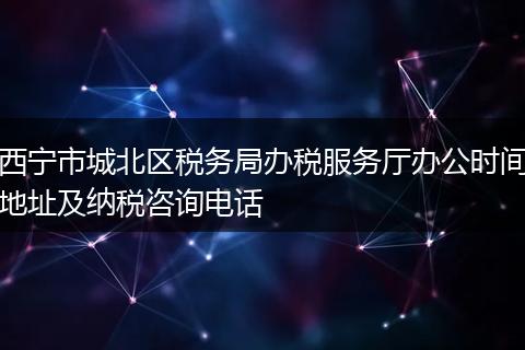 西宁市城北区税务局办税服务厅办公时间地址及纳税咨询电话