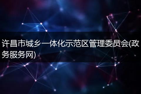 许昌市城乡一体化示范区管理委员会(政务服务网)
