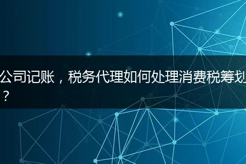 公司记账，税务代理如何处理消费税筹划？