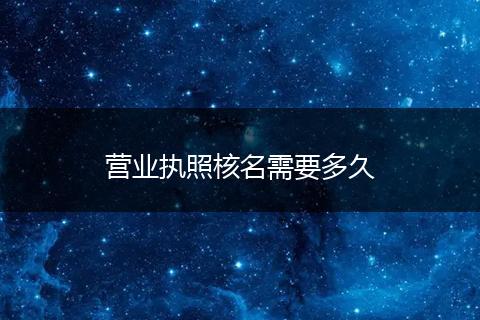 营业执照核名需要多久