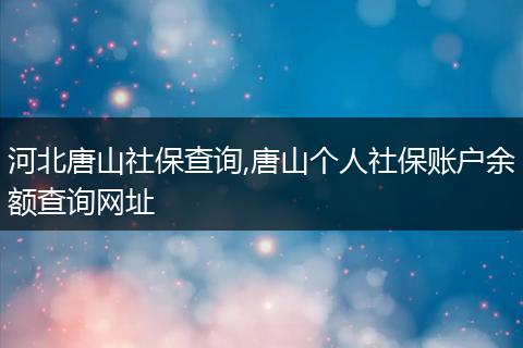 河北唐山社保查询,唐山个人社保账户余额查询网址