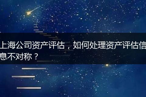 上海公司资产评估，如何处理资产评估信息不对称？