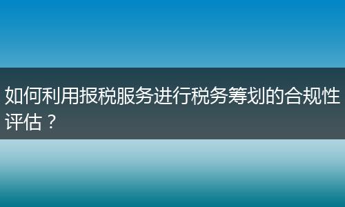 如何利用报税服务进行税务筹划的合规性评估？