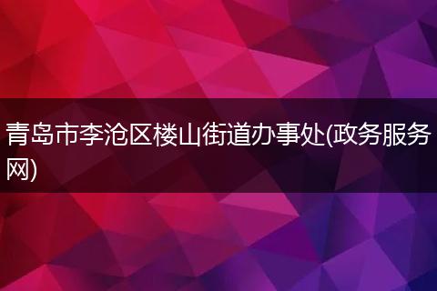 青岛市李沧区楼山街道办事处(政务服务网)