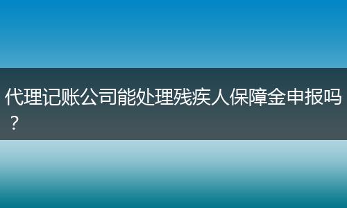 代理记账公司能处理残疾人保障金申报吗？